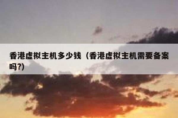 香港虚拟主机多少钱（香港虚拟主机需要备案吗?）