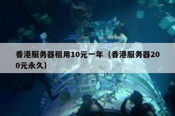 香港服务器租用10元一年（香港服务器200元永久）