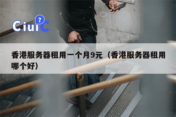 香港服务器租用一个月9元（香港服务器租用哪个好）