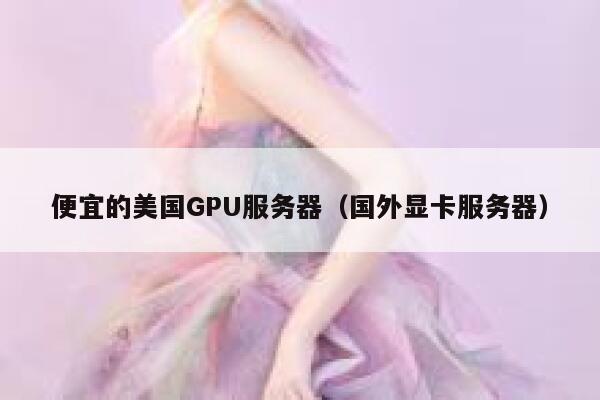 便宜的美国GPU服务器（国外显卡服务器）