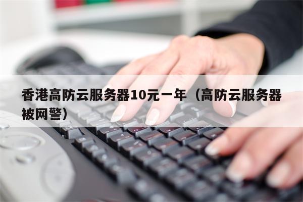 香港高防云服务器10元一年（高防云服务器被网警）