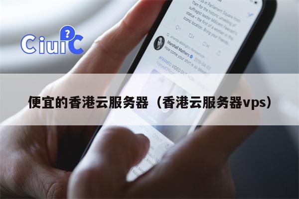 便宜的香港云服务器（香港云服务器vps）