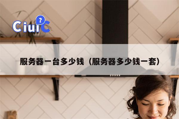 服务器一台多少钱（服务器多少钱一套）