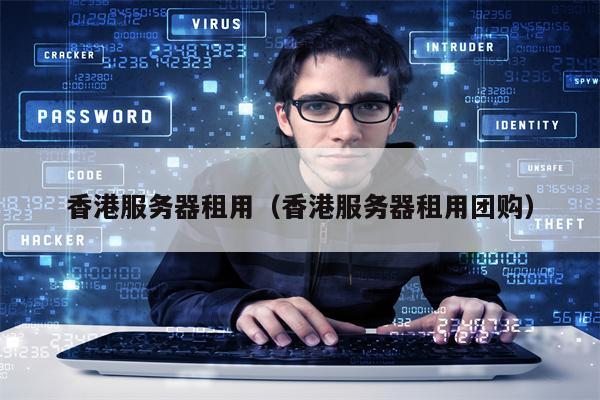 香港服务器租用（香港服务器租用团购）