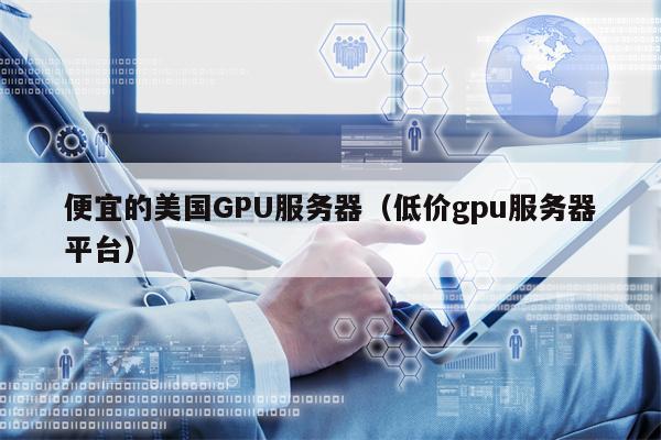 便宜的美国GPU服务器（低价gpu服务器平台）