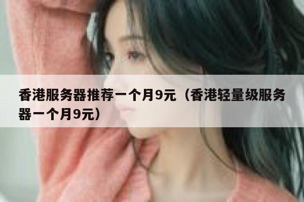 香港服务器推荐一个月9元（香港轻量级服务器一个月9元）