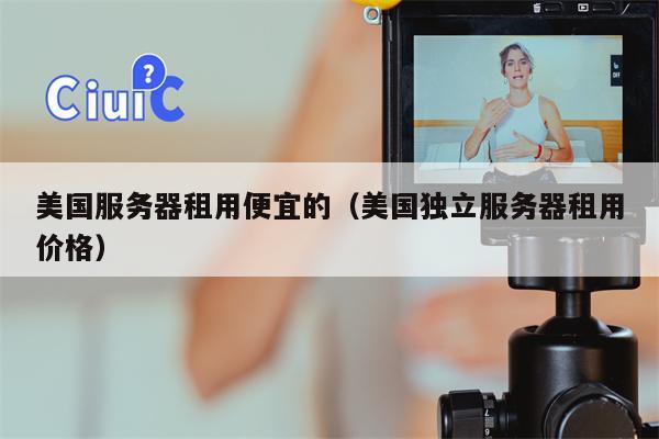 美国服务器租用便宜的（美国独立服务器租用价格）