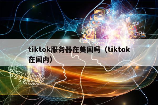 tiktok服务器在美国吗（tiktok在国内）