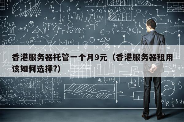 香港服务器托管一个月9元（香港服务器租用该如何选择?）