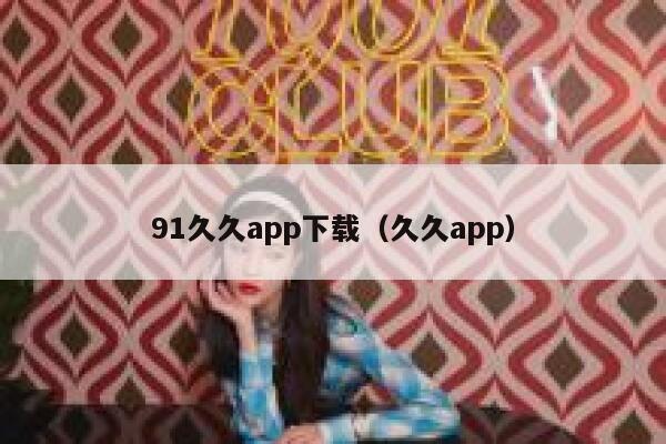 91久久app下载（久久app）