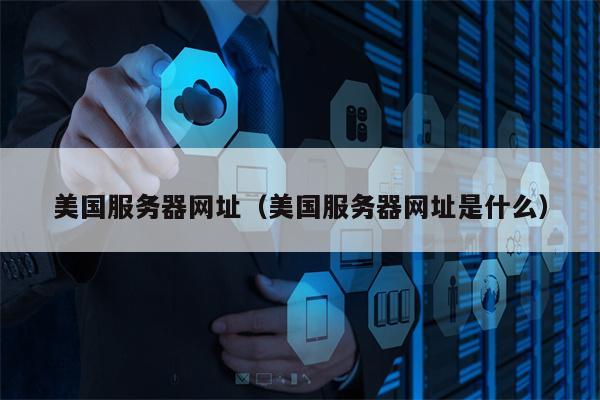 美国服务器网址（美国服务器网址是什么）