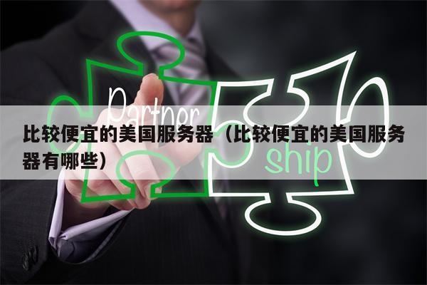 比较便宜的美国服务器（比较便宜的美国服务器有哪些）