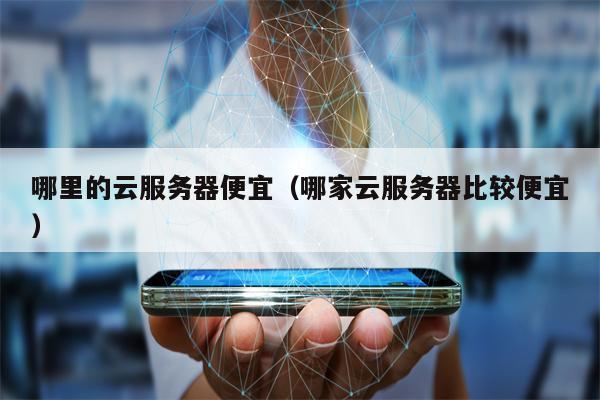 哪里的云服务器便宜（哪家云服务器比较便宜）