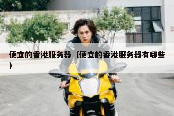 便宜的香港服务器（便宜的香港服务器有哪些）