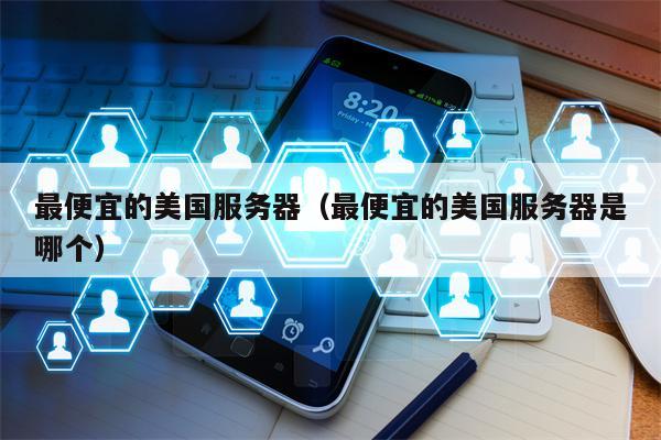最便宜的美国服务器（最便宜的美国服务器是哪个）