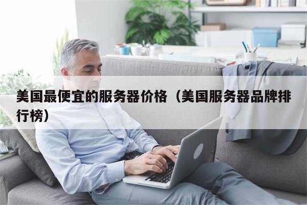 美国最便宜的服务器价格（美国服务器品牌排行榜）