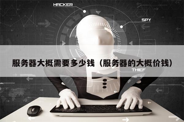 服务器大概需要多少钱（服务器的大概价钱）