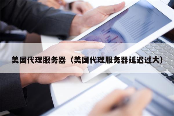 美国代理服务器（美国代理服务器延迟过大）