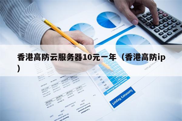 香港高防云服务器10元一年（香港高防ip）