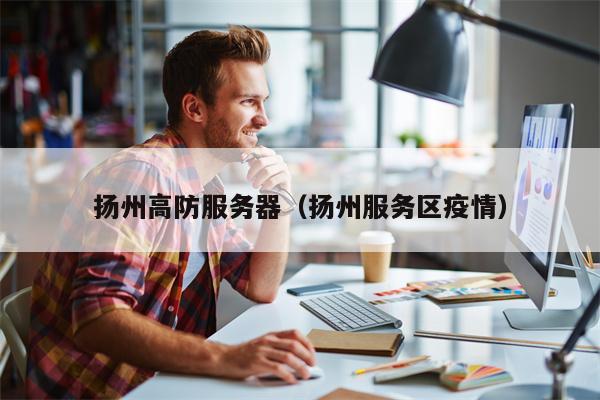 扬州高防服务器（扬州服务区疫情）