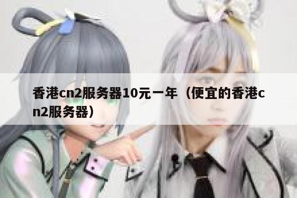 香港cn2服务器10元一年（便宜的香港cn2服务器）
