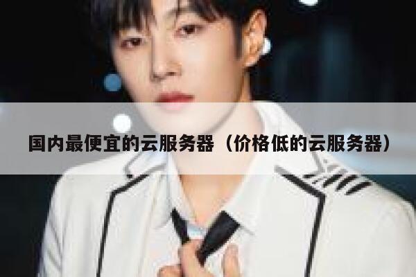 国内最便宜的云服务器（价格低的云服务器）