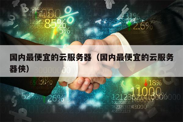 国内最便宜的云服务器（国内最便宜的云服务器侠）