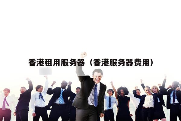 香港租用服务器（香港服务器费用）