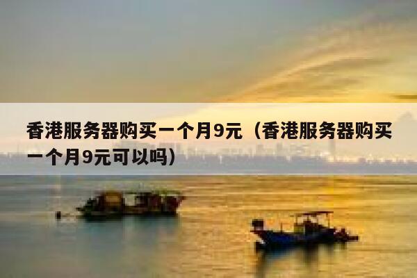香港服务器购买一个月9元（香港服务器购买一个月9元可以吗）
