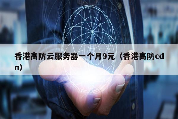 香港高防云服务器一个月9元（香港高防cdn）