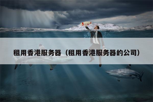 租用香港服务器（租用香港服务器的公司）