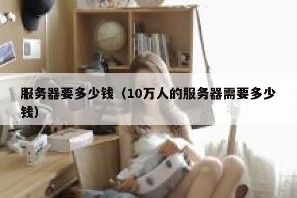 服务器要多少钱（10万人的服务器需要多少钱）