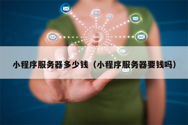 小程序服务器多少钱（小程序服务器要钱吗）