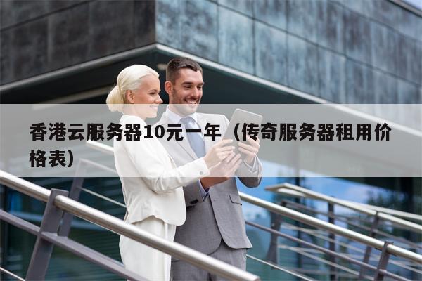香港云服务器10元一年（传奇服务器租用价格表）