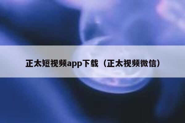 正太短视频app下载（正太视频微信）