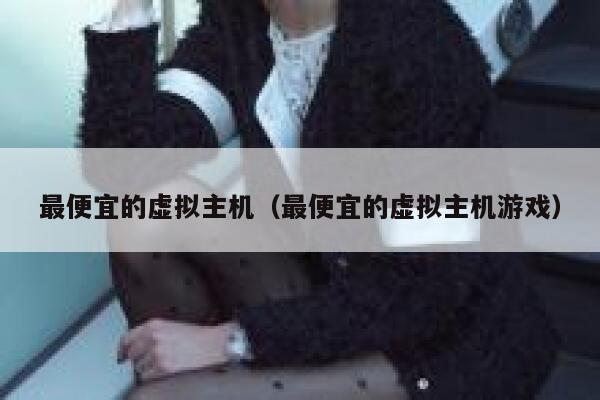 最便宜的虚拟主机（最便宜的虚拟主机游戏）