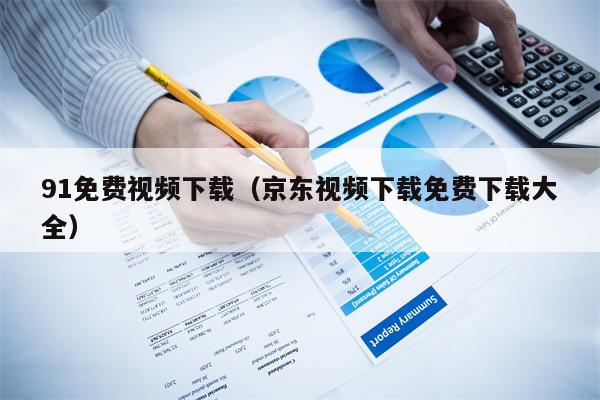 91免费视频下载（京东视频下载免费下载大全）