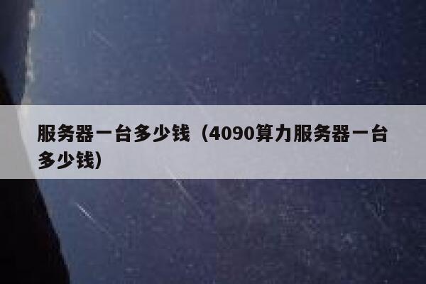 服务器一台多少钱（4090算力服务器一台多少钱）