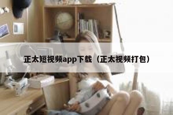 正太短视频app下载（正太视频打包）
