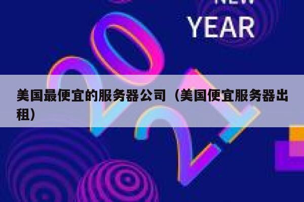 美国最便宜的服务器公司（美国便宜服务器出租）