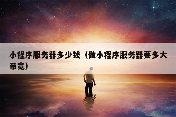 小程序服务器多少钱（做小程序服务器要多大带宽）