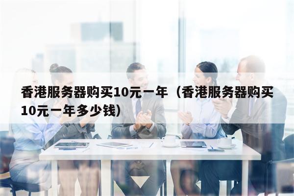香港服务器购买10元一年（香港服务器购买10元一年多少钱）