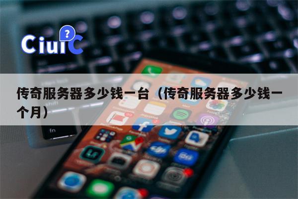 传奇服务器多少钱一台（传奇服务器多少钱一个月）