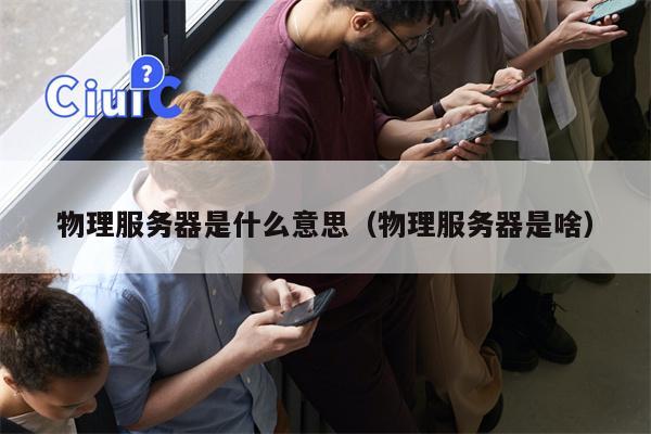 物理服务器是什么意思（物理服务器是啥）
