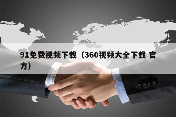 91免费视频下载（360视频大全下载 官方）