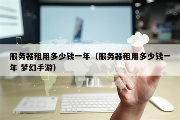 服务器租用多少钱一年（服务器租用多少钱一年 梦幻手游）