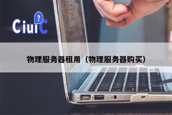 物理服务器租用（物理服务器购买）