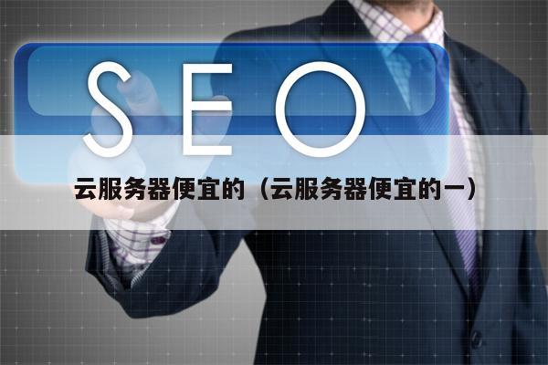 云服务器便宜的（云服务器便宜的一）