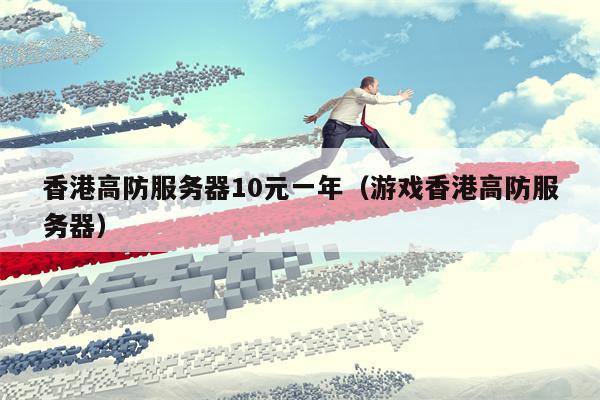 香港高防服务器10元一年（游戏香港高防服务器）