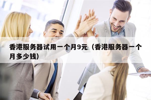 香港服务器试用一个月9元（香港服务器一个月多少钱）